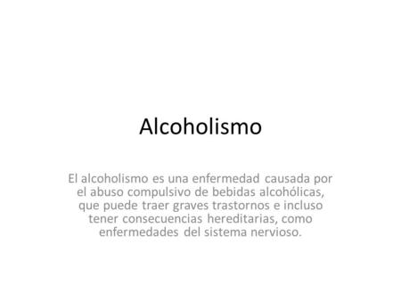 Alcoholismo El alcoholismo es una enfermedad causada por el abuso compulsivo de bebidas alcohólicas, que puede traer graves trastornos e incluso tener.