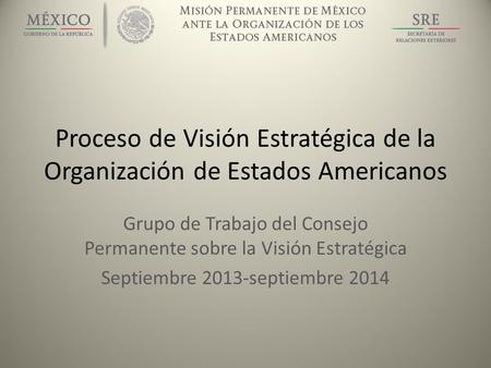 Proceso de Visión Estratégica de la Organización de Estados Americanos Grupo de Trabajo del Consejo Permanente sobre la Visión Estratégica Septiembre 2013-septiembre.