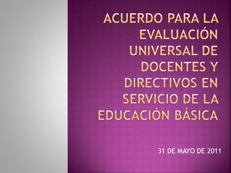 31 DE MAYO DE 2011.  EVALUARÁ A LA TOTALIDAD DE LOS DOCENTES FRENTE A GRUPO, DIRECTIVOS Y ATP´S DE EDUCACIÓN BÁSICA. (OBLIGATORIA)  LA FINALIDAD ES.