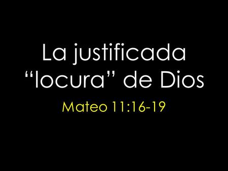 La justificada “locura” de Dios Mateo 11:16-19. Objetivo: Bailar al son de la “loca” pero sabia y poderosa flauta de Jesús.