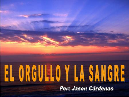 EL ORGULLO Y LA SANGRE Por: Jason Cárdenas.