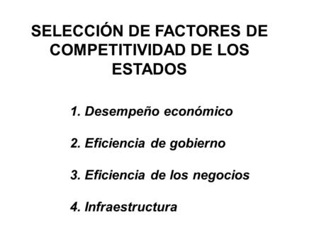 SELECCIÓN DE FACTORES DE COMPETITIVIDAD DE LOS ESTADOS 1. Desempeño económico 2. Eficiencia de gobierno 3. Eficiencia de los negocios 4. Infraestructura.