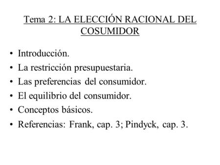 Tema 2: LA ELECCIÓN RACIONAL DEL COSUMIDOR Introducción. La restricción presupuestaria. Las preferencias del consumidor. El equilibrio del consumidor.