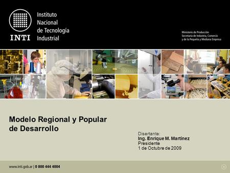 Modelo Regional y Popular de Desarrollo Disertante: Ing. Enrique M. Martínez Presidente 1 de Octubre de 2009.