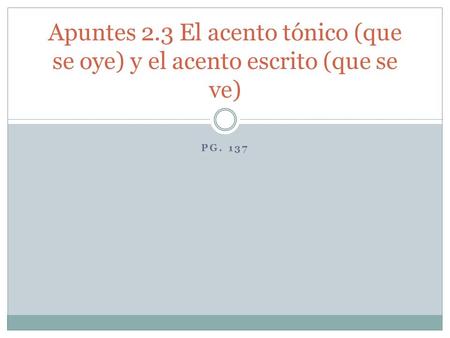 PG. 137 Apuntes 2.3 El acento tónico (que se oye) y el acento escrito (que se ve)