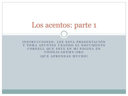 INSTRUCCIONES: LEE ESTA PRESENTACIÓN Y TOMA APUNTES USANDO EL DOCUMENTO CORNELL QUE ESTÁ EN MI PÁGINA EN VOISEACADEMY.ORG ¡QUE APRENDAS MUCHO! Los acentos: