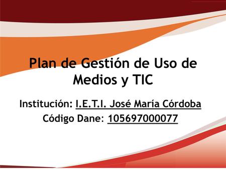 Plan de Gestión de Uso de Medios y TIC Institución: I.E.T.I. José María Córdoba Código Dane: 105697000077.
