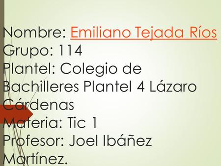 Nombre: Emiliano Tejada Ríos Grupo: 114 Plantel: Colegio de Bachilleres Plantel 4 Lázaro Cárdenas Materia: Tic 1 Profesor: Joel Ibáñez Martínez.Emiliano.