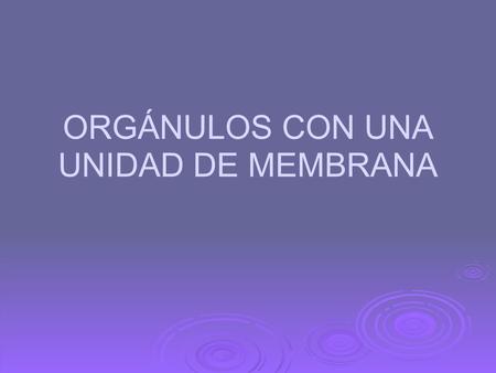 ORGÁNULOS CON UNA UNIDAD DE MEMBRANA