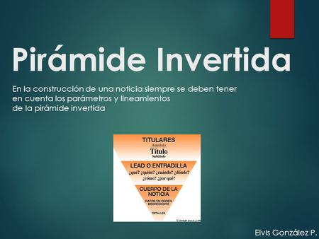 Pirámide Invertida En la construcción de una noticia siempre se deben tener en cuenta los parámetros y lineamientos de la pirámide invertida Elvis González.