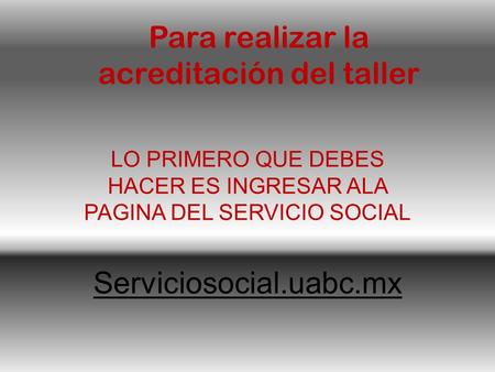 Para realizar la acreditación del taller LO PRIMERO QUE DEBES HACER ES INGRESAR ALA PAGINA DEL SERVICIO SOCIAL Serviciosocial.uabc.mx.