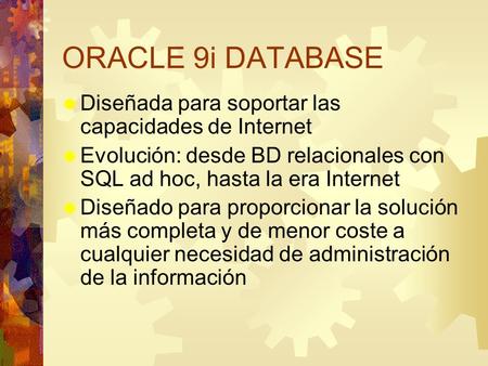 ORACLE 9i DATABASE  Diseñada para soportar las capacidades de Internet  Evolución: desde BD relacionales con SQL ad hoc, hasta la era Internet  Diseñado.