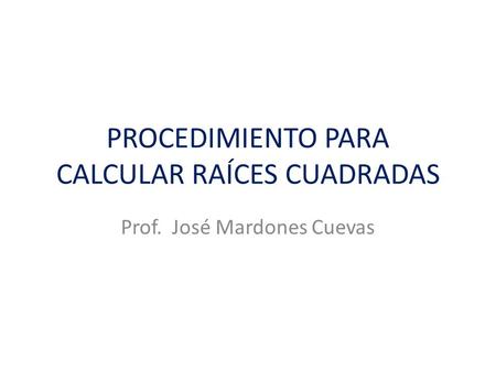 PROCEDIMIENTO PARA CALCULAR RAÍCES CUADRADAS Prof. José Mardones Cuevas.