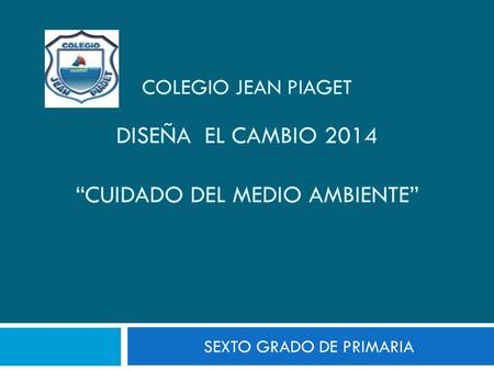 COLEGIO JEAN PIAGET DISEÑA EL CAMBIO 2014 “CUIDADO DEL MEDIO AMBIENTE”