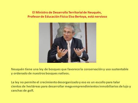 El Ministro de Desarrollo Territorial de Neuquén, Profesor de Educación Física Elso Bertoya, está nervioso La ley no permite el crecimiento desorganizado.