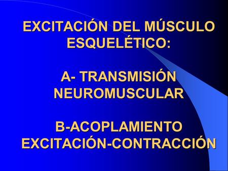 EXCITACIÓN DEL MÚSCULO ESQUELÉTICO: A- TRANSMISIÓN NEUROMUSCULAR B-ACOPLAMIENTO EXCITACIÓN-CONTRACCIÓN.