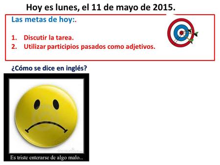 Hoy es lunes, el 11 de mayo de 2015. Las metas de hoy:. 1.Discutir la tarea. 2.Utilizar participios pasados como adjetivos. ¿Cómo se dice en inglés?