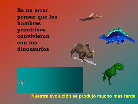 Es un error pensar que los hombres primitivos convivieron con los dinosaurios Nuestra evolución se produjo mucho más tarde.