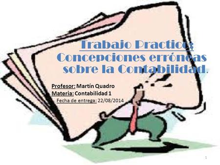 1 Trabajo Practico: Profesor: Martín Quadro Materia: Contabilidad 1 Fecha de entrega: 22/08/2014 Concepciones erróneas sobre la Contabilidad.