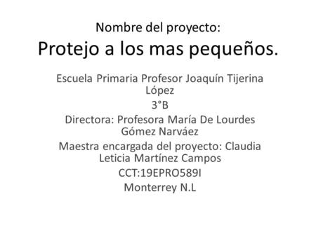 Nombre del proyecto: Protejo a los mas pequeños. Escuela Primaria Profesor Joaquín Tijerina López 3°B Directora: Profesora María De Lourdes Gómez Narváez.