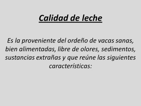 Calidad de leche Es la proveniente del ordeño de vacas sanas, bien alimentadas, libre de olores, sedimentos, sustancias extrañas y que reúne las siguientes.
