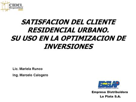 SATISFACION DEL CLIENTE RESIDENCIAL URBANO. SU USO EN LA OPTIMIZACION DE INVERSIONES Empresa Distribuidora La Plata S.A. Lic. Mariela Runco Ing. Marcelo.