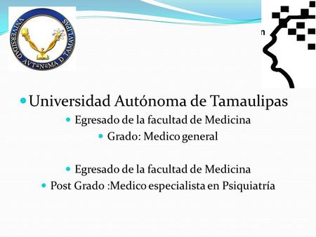 Universidad Autónoma de Tamaulipas Egresado de la facultad de Medicina Grado: Medico general Egresado de la facultad de Medicina Post Grado :Medico especialista.
