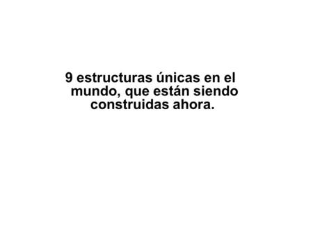 9 estructuras únicas en el mundo, que están siendo construidas ahora.