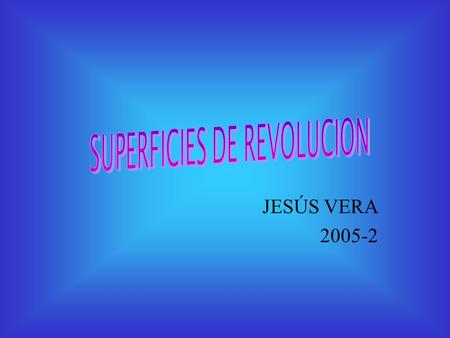 JESÚS VERA 2005-2. Una superficie de revolución es aquella que se engendra haciendo girar una curva y = f(x), ala cual llamaremos curva generatriz. alrededor.