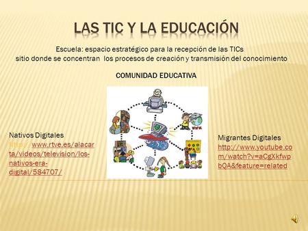 COMUNIDAD EDUCATIVA Escuela: espacio estratégico para la recepción de las TICs sitio donde se concentran los procesos de creación y transmisión del conocimiento.