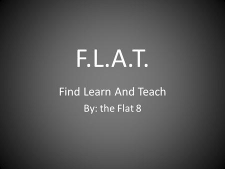 F.L.A.T. Find Learn And Teach By: the Flat 8.