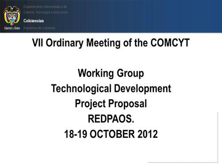 Departamento Administrativo de Ciencia, Tecnología e innovación Colciencias República de Colombia VII Ordinary Meeting of the COMCYT Working Group Technological.