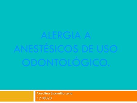 ALERGIA A ANESTÉSICOS DE USO ODONTOLÓGICO. Carolina Escamilla Luna 1718023.