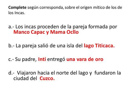 Complete según corresponda, sobre el origen mítico de los de los Incas. a.- Los incas proceden de la pareja formada por Manco Capac y Mama Ocllo b.- La.