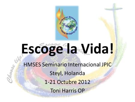 Escoge la Vida! HMSES Seminario Internacional JPIC Steyl, Holanda 1-21 Octubre 2012 Toni Harris OP.