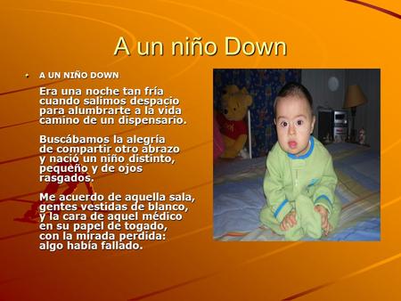 A un niño Down A UN NIÑO DOWN Era una noche tan fría cuando salimos despacio para alumbrarte a la vida camino de un dispensario. Buscábamos la alegría.