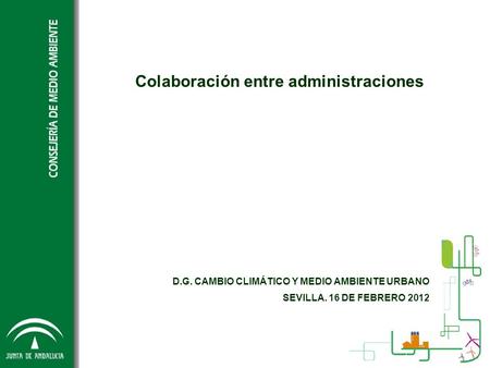 Colaboración entre administraciones D.G. CAMBIO CLIMÁTICO Y MEDIO AMBIENTE URBANO SEVILLA. 16 DE FEBRERO 2012.