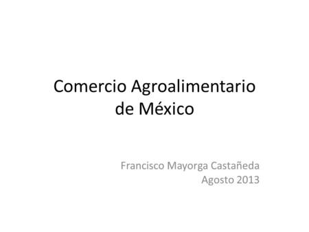 Comercio Agroalimentario de México Francisco Mayorga Castañeda Agosto 2013.