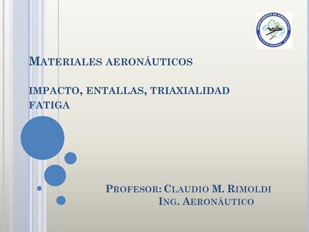 Curso de Extensión Materiales aeronáuticos impacto, entallas, triaxialidad fatiga Profesor: Claudio M. Rimoldi.