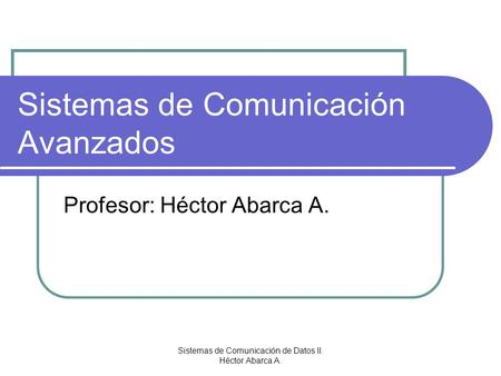 Sistemas de Comunicación Avanzados Profesor: Héctor Abarca A. Sistemas de Comunicación de Datos II. Héctor Abarca A.
