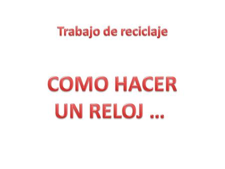 Trabajo de reciclaje COMO HACER UN RELOJ ….