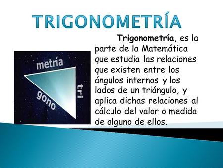 TRIGONOMETRÍA Trigonometría, es la parte de la Matemática que estudia las relaciones que existen entre los ángulos internos y los lados de un triángulo,