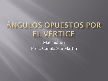 Matemática Prof.: Camila San Martín.  Dos ángulos son opuestos por el vértice cuando tienen un vértice en común y sus lados son rectas (o semirrectas)