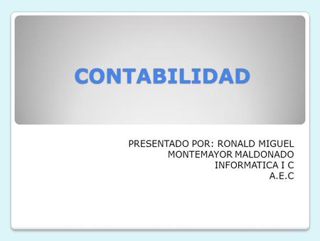 CONTABILIDAD PRESENTADO POR: RONALD MIGUEL MONTEMAYOR MALDONADO INFORMATICA I C A.E.C.