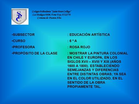 SUBSECTOR: EDUCACIÓN ARTÍSTICA CURSO: 6 º A PROFESORA: ROSA ROJO PROPÓSITO DE LA CLASE: MOSTRAR LA PINTURA COLONIAL EN CHILE Y EUROPA, EN LOS SIGLOS XVII.