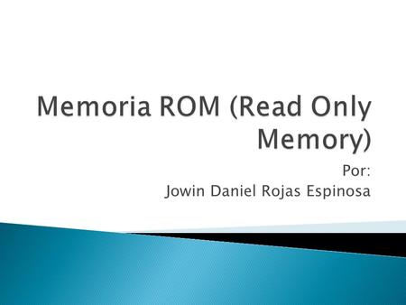 Por: Jowin Daniel Rojas Espinosa.  ROM (Read Only Memory) Como su nombre lo indica es una memoria de solo lectura, en si la memoria se mide en Bytes.