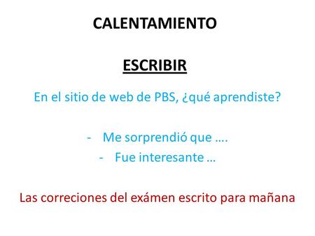 CALENTAMIENTO ESCRIBIR En el sitio de web de PBS, ¿qué aprendiste? -Me sorprendió que …. -Fue interesante … Las correciones del exámen escrito para mañana.