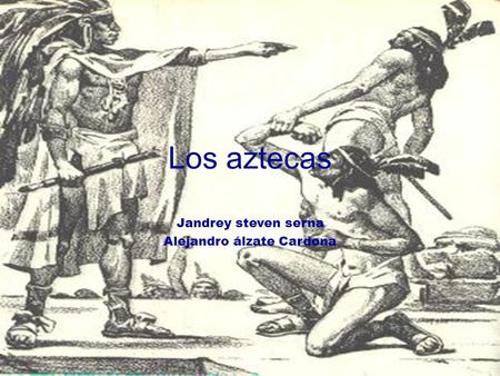 Los aztecas Jandrey steven serna Alejandro álzate Cardona.