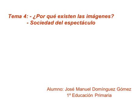 Tema 4: - ¿Por qué existen las imágenes? - Sociedad del espectáculo Alumno: José Manuel Domínguez Gómez 1º Educación Primaria.