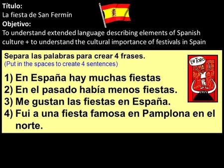 Separa las palabras para crear 4 frases. (Put in the spaces to create 4 sentences) 1)En España hay muchas fiestas 2)En el pasado había menos fiestas. 3)Me.